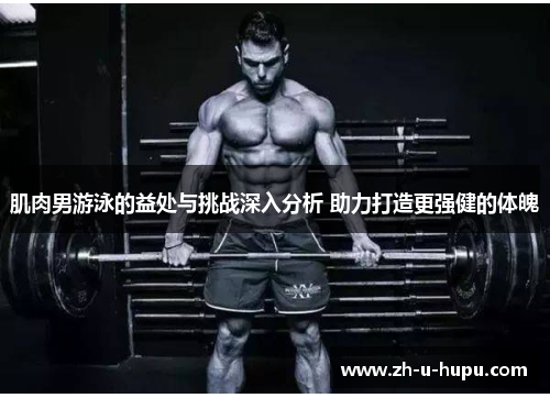 肌肉男游泳的益处与挑战深入分析 助力打造更强健的体魄