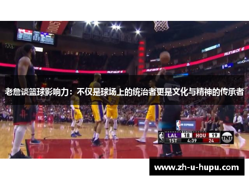 老詹谈篮球影响力:不仅是球场上的统治者更是文化与精神的传承者 老詹谈篮球影响力:不仅是球场上的统治者更是文化与精神的传承者