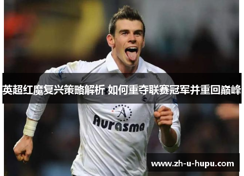 英超红魔复兴策略解析 如何重夺联赛冠军并重回巅峰 英超红魔复兴策略解析 如何重夺联赛冠军并重回巅峰