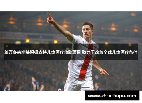 莱万多夫斯基积极支持儿童医疗救助项目 致力于改善全球儿童医疗条件 莱万多夫斯基积极支持儿童医疗救助项目 致力于改善全球儿童医疗条件