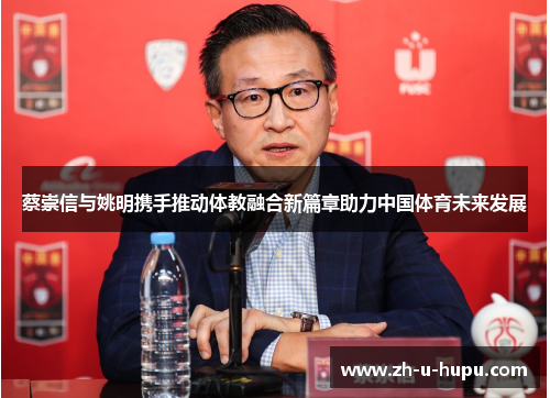 蔡崇信与姚明携手推动体教融合新篇章助力中国体育未来发展