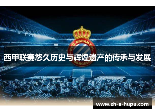 西甲联赛悠久历史与辉煌遗产的传承与发展 西甲联赛悠久历史与辉煌遗产的传承与发展