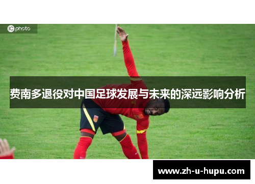 费南多退役对中国足球发展与未来的深远影响分析