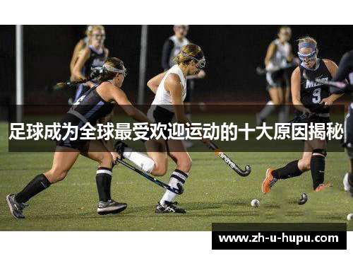 足球成为全球最受欢迎运动的十大原因揭秘
