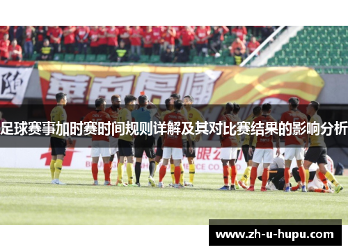 足球赛事加时赛时间规则详解及其对比赛结果的影响分析