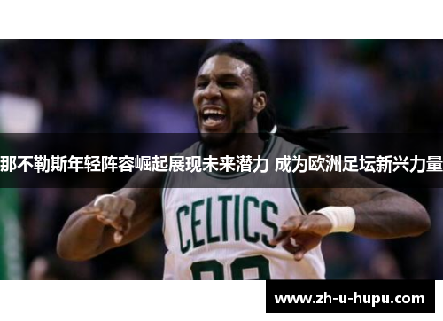 那不勒斯年轻阵容崛起展现未来潜力 成为欧洲足坛新兴力量