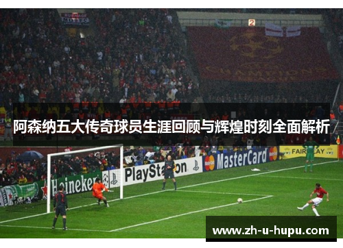 阿森纳五大传奇球员生涯回顾与辉煌时刻全面解析