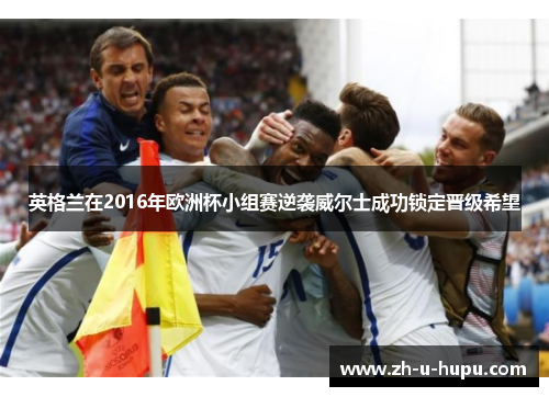 英格兰在2016年欧洲杯小组赛逆袭威尔士成功锁定晋级希望