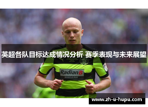 英超各队目标达成情况分析 赛季表现与未来展望 英超各队目标达成情况分析 赛季表现与未来展望