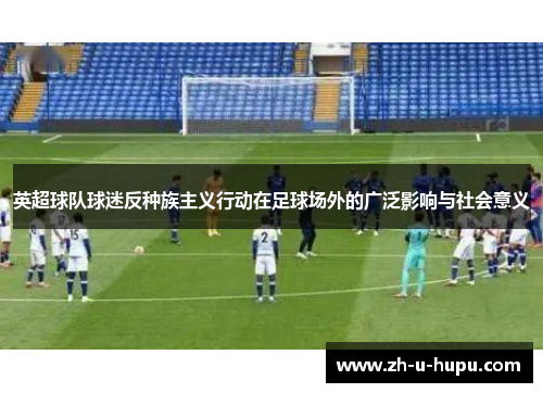 英超球队球迷反种族主义行动在足球场外的广泛影响与社会意义 英超球队球迷反种族主义行动在足球场外的广泛影响与社会意义