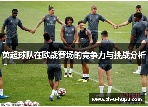 英超球队在欧战赛场的竞争力与挑战分析