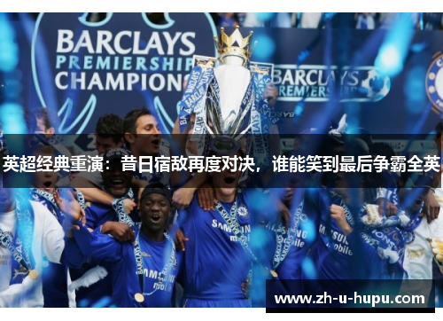 英超经典重演：昔日宿敌再度对决，谁能笑到最后争霸全英