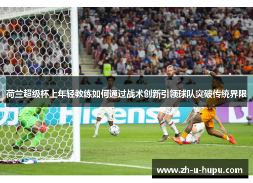 荷兰超级杯上年轻教练如何通过战术创新引领球队突破传统界限