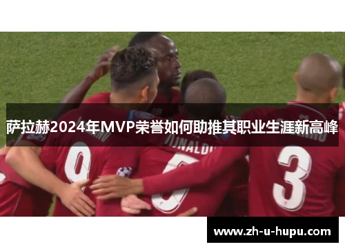 萨拉赫2024年MVP荣誉如何助推其职业生涯新高峰