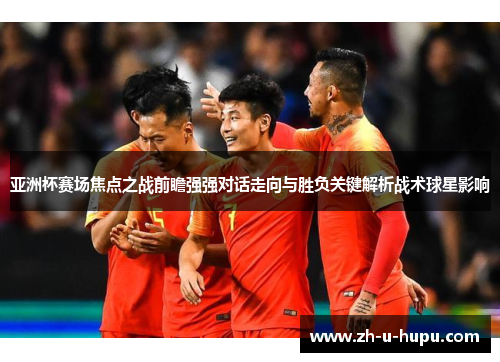 亚洲杯赛场焦点之战前瞻强强对话走向与胜负关键解析战术球星影响