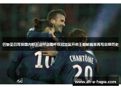 巴黎圣日耳曼国内称王法甲法国杯双冠加冕开启王朝新篇章再写荣耀历史