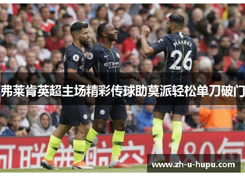 弗莱肯英超主场精彩传球助莫派轻松单刀破门